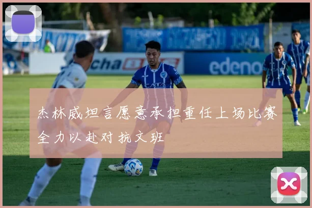杰林威坦言愿意承担重任上场比赛全力以赴对抗文班