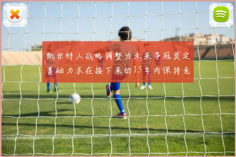 凯尔特人战略调整为未来争冠奠定基础力求在接下来的15年内保持竞争优势