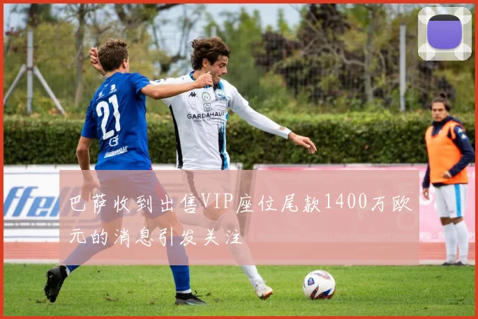 巴萨收到出售VIP座位尾款1400万欧元的消息引发关注
