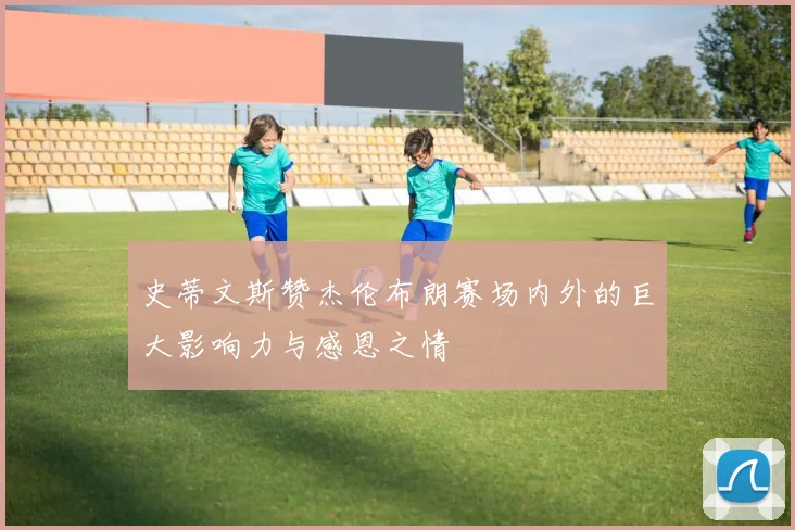 史蒂文斯赞杰伦布朗赛场内外的巨大影响力与感恩之情