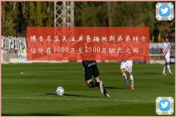 博洛尼亚关注库普梅纳斯弟弟转会估价在1000万至1500万欧元之间