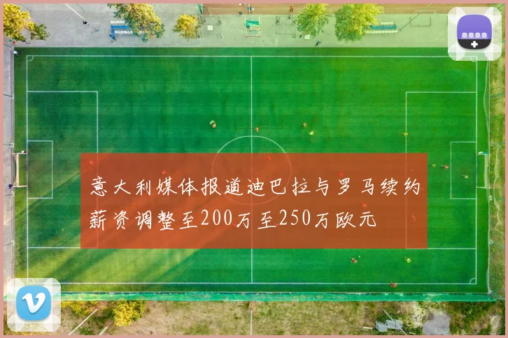 意大利媒体报道迪巴拉与罗马续约薪资调整至200万至250万欧元