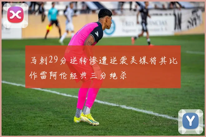 马刺29分逆转惨遭逆袭美媒将其比作雷阿伦经典三分绝杀