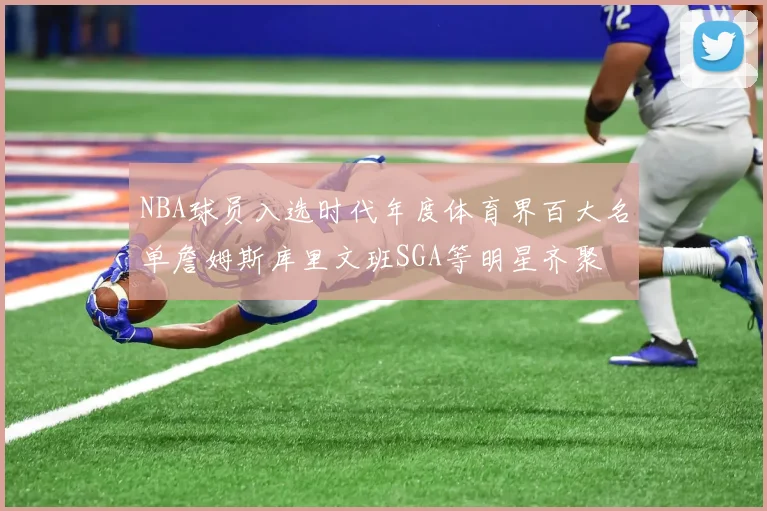 NBA球员入选时代年度体育界百大名单詹姆斯库里文班SGA等明星齐聚