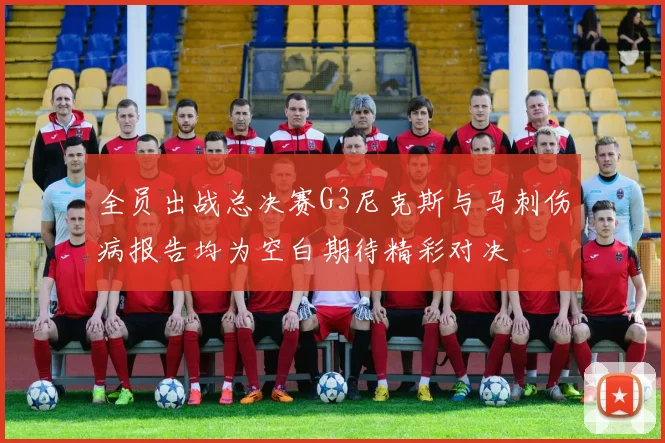 全员出战总决赛G3尼克斯与马刺伤病报告均为空白期待精彩对决