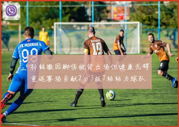 孙铭徽因脚伤被背出场但健康无碍重返赛场贡献2分3板7助助力球队
