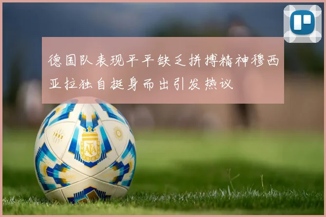 德国队表现平平缺乏拼搏精神穆西亚拉独自挺身而出引发热议