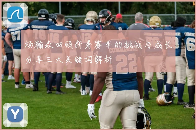 杨瀚森回顾新秀赛季的挑战与成长分享三大关键词解析