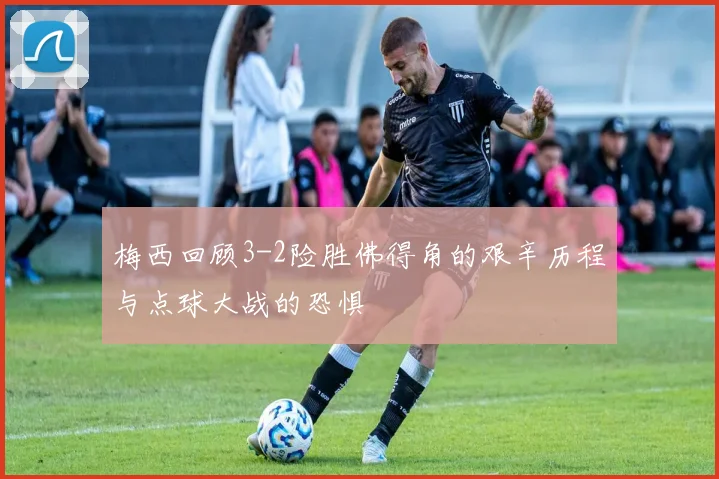 梅西回顾3-2险胜佛得角的艰辛历程与点球大战的恐惧