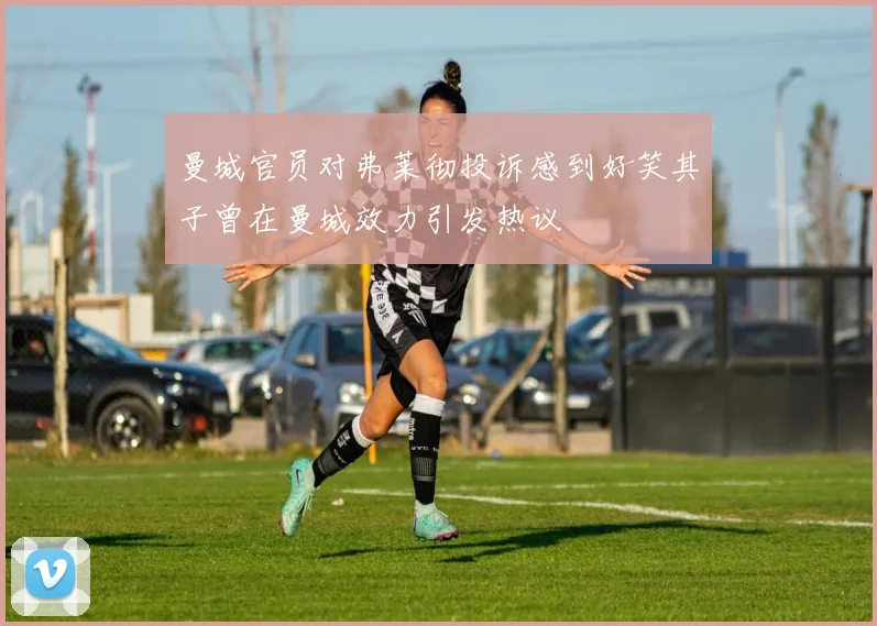 曼城官员对弗莱彻投诉感到好笑其子曾在曼城效力引发热议