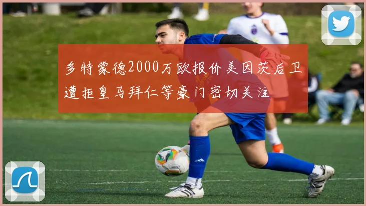多特蒙德2000万欧报价美因茨后卫遭拒皇马拜仁等豪门密切关注