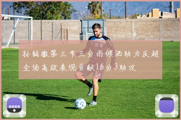 孙铭徽第三节三分雨倾洒助力反超全场高效表现贡献16分3助攻