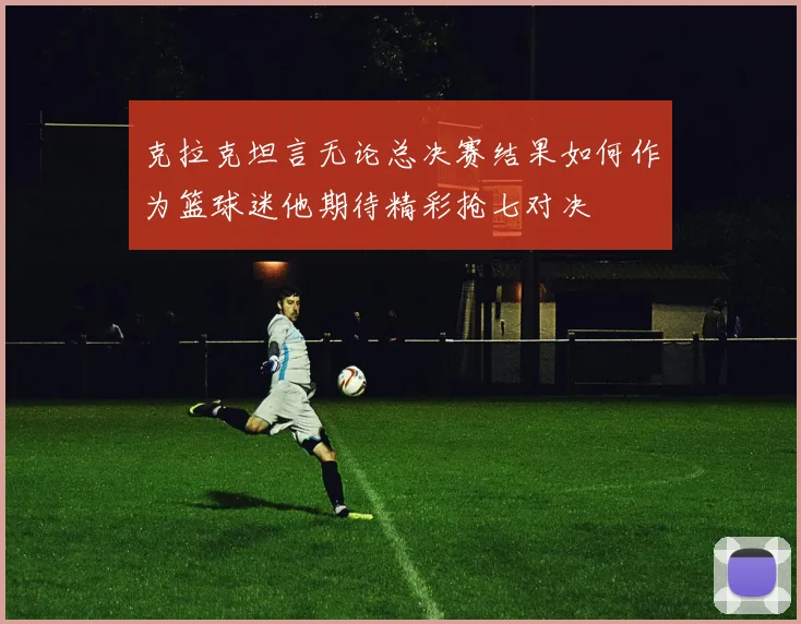 克拉克坦言无论总决赛结果如何作为篮球迷他期待精彩抢七对决