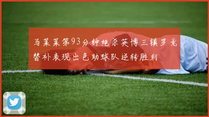 马莱莱第93分钟绝杀英博三镇罗竞替补表现出色助球队逆转胜利