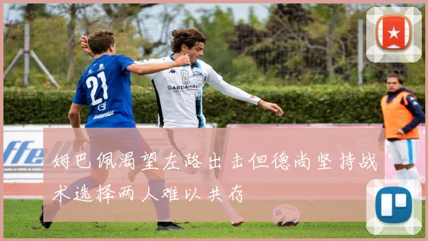 姆巴佩渴望左路出击但德尚坚持战术选择两人难以共存