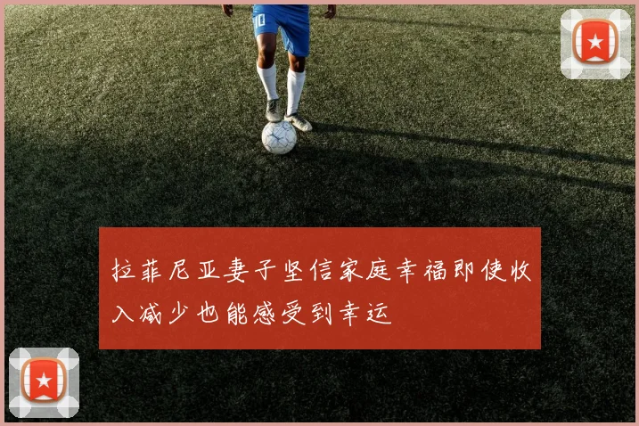 拉菲尼亚妻子坚信家庭幸福即使收入减少也能感受到幸运