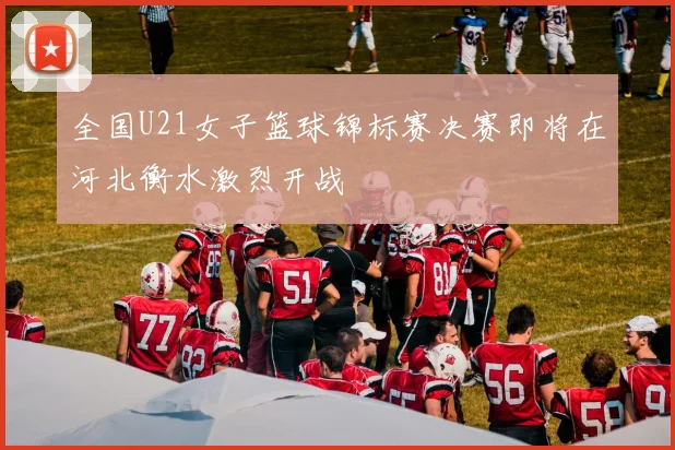 全国U21女子篮球锦标赛决赛即将在河北衡水激烈开战