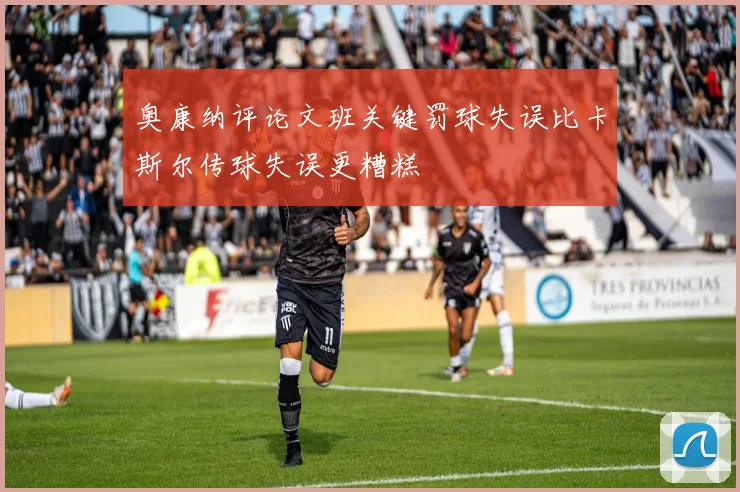 奥康纳评论文班关键罚球失误比卡斯尔传球失误更糟糕