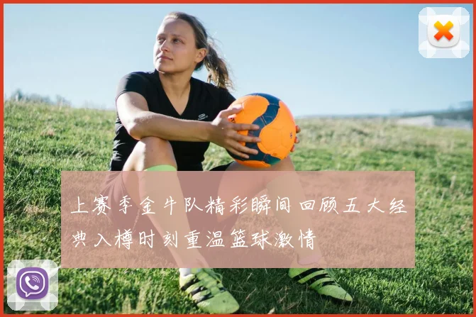 上赛季金牛队精彩瞬间回顾五大经典入樽时刻重温篮球激情