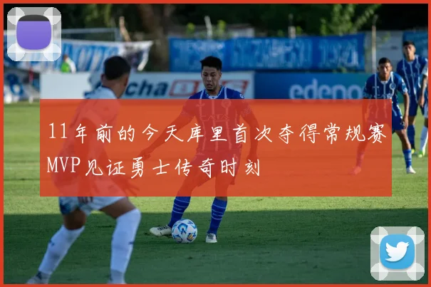 11年前的今天库里首次夺得常规赛MVP见证勇士传奇时刻