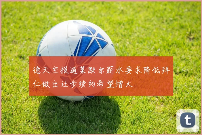 德天空报道莱默尔薪水要求降低拜仁做出让步续约希望增大