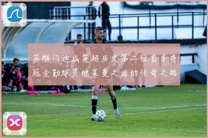 苏维门迪成英超历史第二位首季夺冠全勤球员继莱曼之后的传奇之路